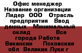 Офис-менеджер › Название организации ­ Лидер, ООО › Отрасль предприятия ­ Ввод данных › Минимальный оклад ­ 18 000 - Все города Работа » Вакансии   . Псковская обл.,Великие Луки г.